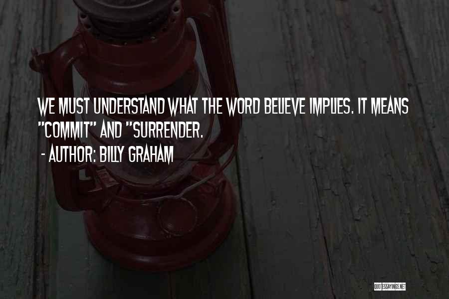 Billy Graham Quotes: We Must Understand What The Word Believe Implies. It Means Commit And Surrender.