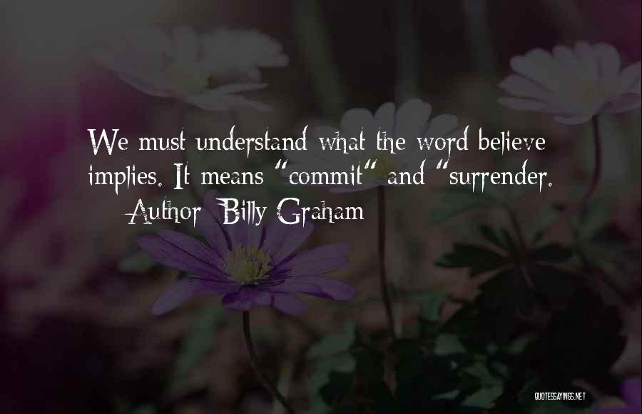 Billy Graham Quotes: We Must Understand What The Word Believe Implies. It Means Commit And Surrender.