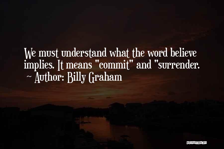 Billy Graham Quotes: We Must Understand What The Word Believe Implies. It Means Commit And Surrender.