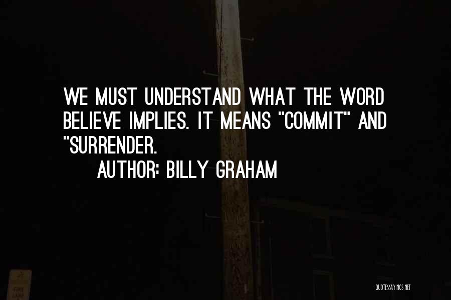 Billy Graham Quotes: We Must Understand What The Word Believe Implies. It Means Commit And Surrender.