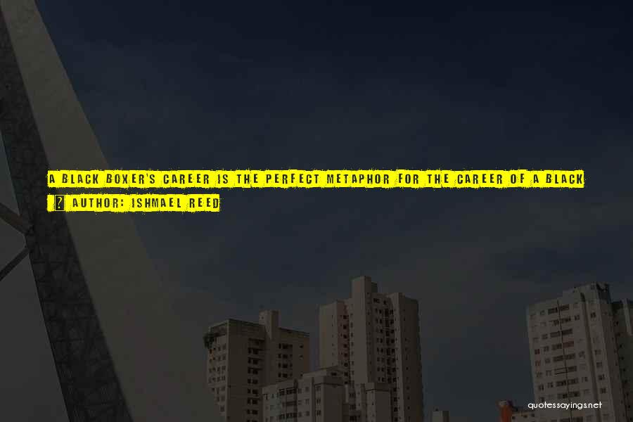 Ishmael Reed Quotes: A Black Boxer's Career Is The Perfect Metaphor For The Career Of A Black Male. Every Day Is Like Being