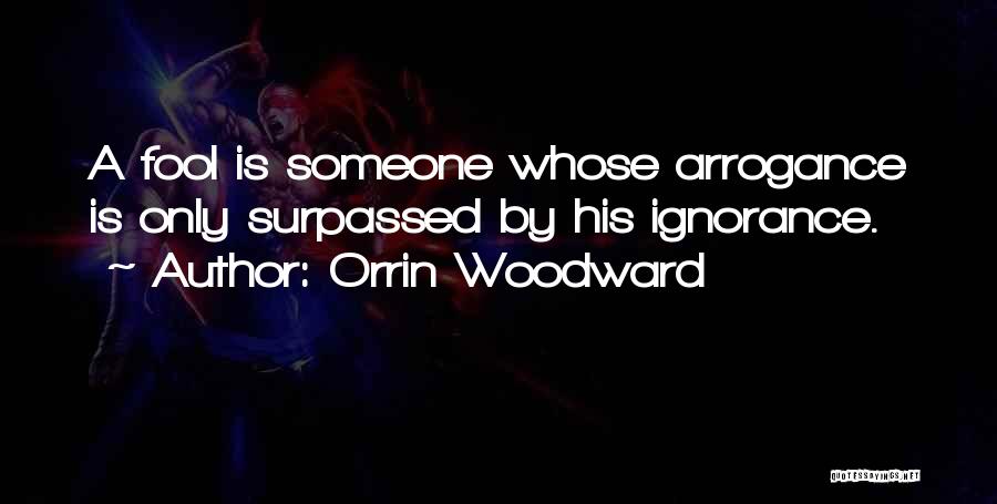 Orrin Woodward Quotes: A Fool Is Someone Whose Arrogance Is Only Surpassed By His Ignorance.