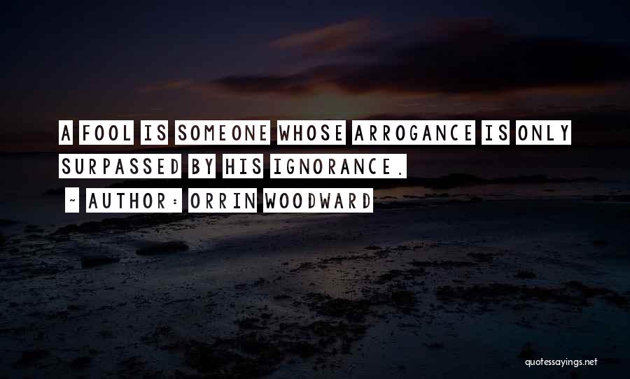 Orrin Woodward Quotes: A Fool Is Someone Whose Arrogance Is Only Surpassed By His Ignorance.