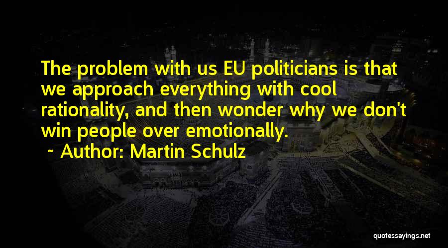 Martin Schulz Quotes: The Problem With Us Eu Politicians Is That We Approach Everything With Cool Rationality, And Then Wonder Why We Don't