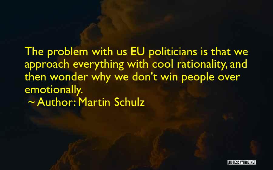 Martin Schulz Quotes: The Problem With Us Eu Politicians Is That We Approach Everything With Cool Rationality, And Then Wonder Why We Don't