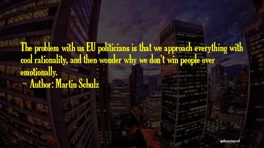 Martin Schulz Quotes: The Problem With Us Eu Politicians Is That We Approach Everything With Cool Rationality, And Then Wonder Why We Don't