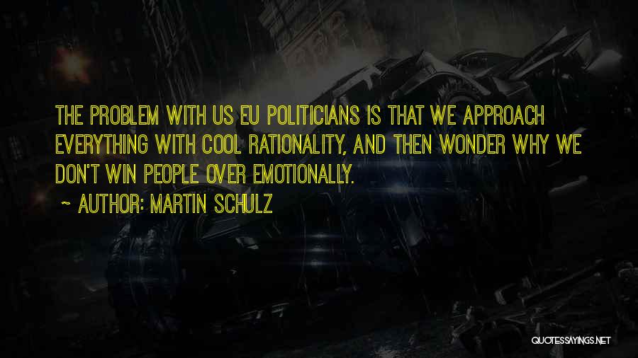 Martin Schulz Quotes: The Problem With Us Eu Politicians Is That We Approach Everything With Cool Rationality, And Then Wonder Why We Don't