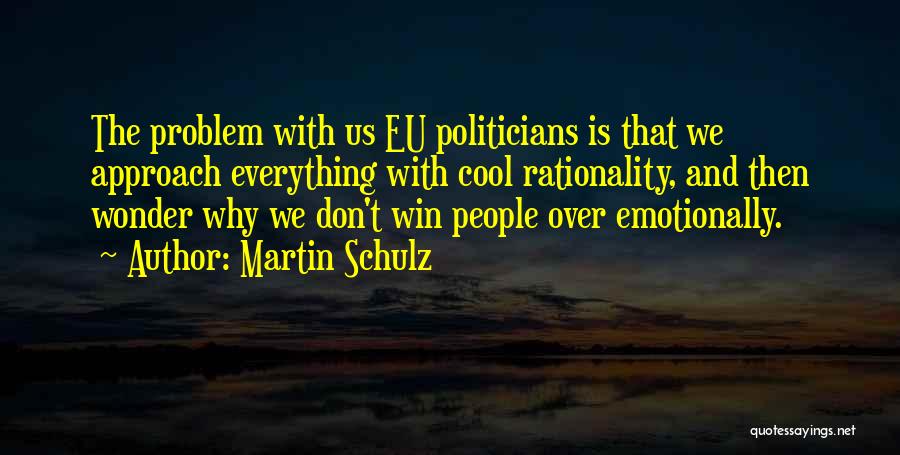 Martin Schulz Quotes: The Problem With Us Eu Politicians Is That We Approach Everything With Cool Rationality, And Then Wonder Why We Don't