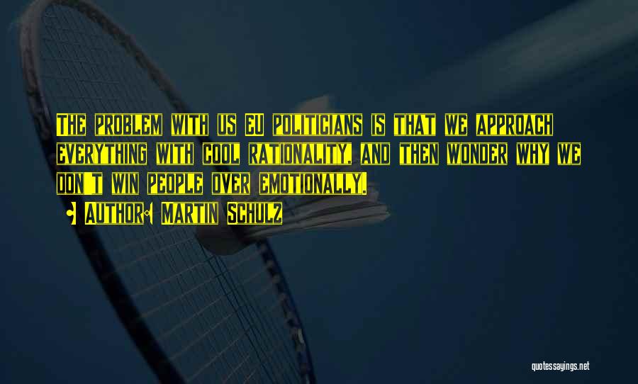 Martin Schulz Quotes: The Problem With Us Eu Politicians Is That We Approach Everything With Cool Rationality, And Then Wonder Why We Don't