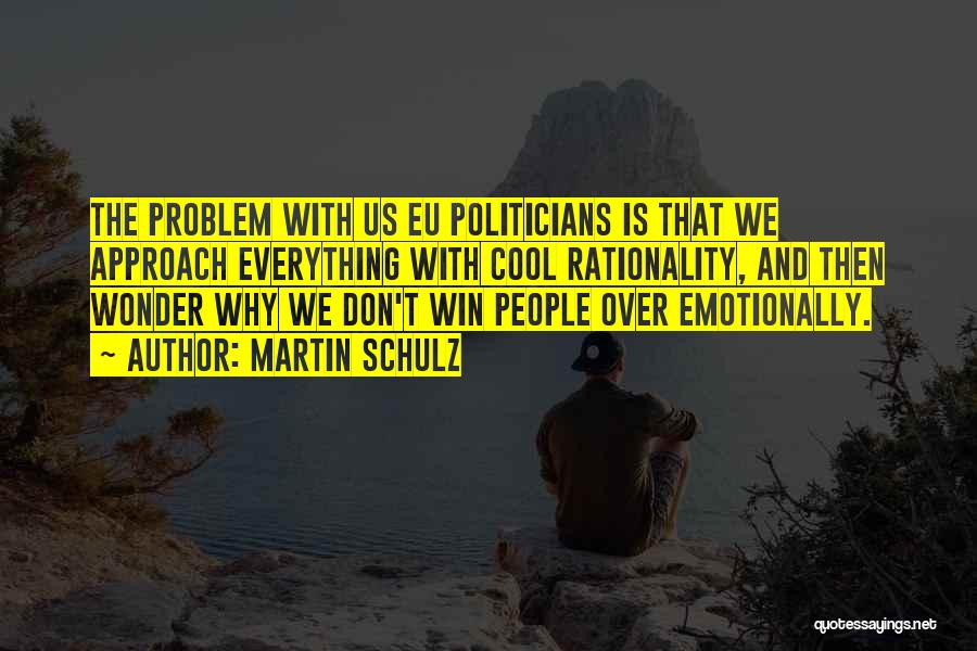 Martin Schulz Quotes: The Problem With Us Eu Politicians Is That We Approach Everything With Cool Rationality, And Then Wonder Why We Don't