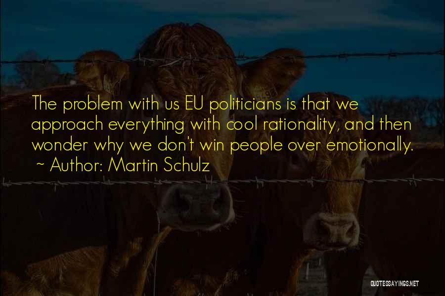 Martin Schulz Quotes: The Problem With Us Eu Politicians Is That We Approach Everything With Cool Rationality, And Then Wonder Why We Don't