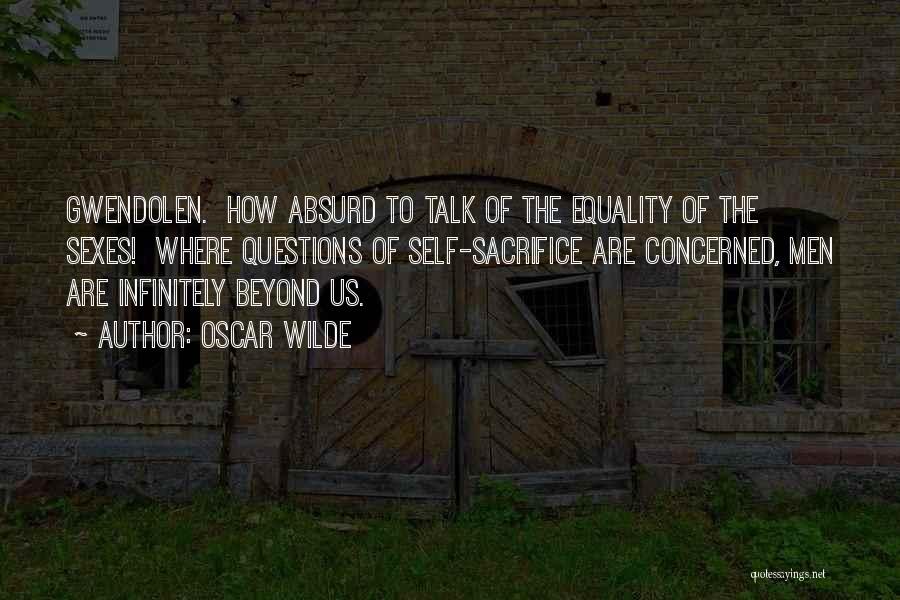 Oscar Wilde Quotes: Gwendolen. How Absurd To Talk Of The Equality Of The Sexes! Where Questions Of Self-sacrifice Are Concerned, Men Are Infinitely