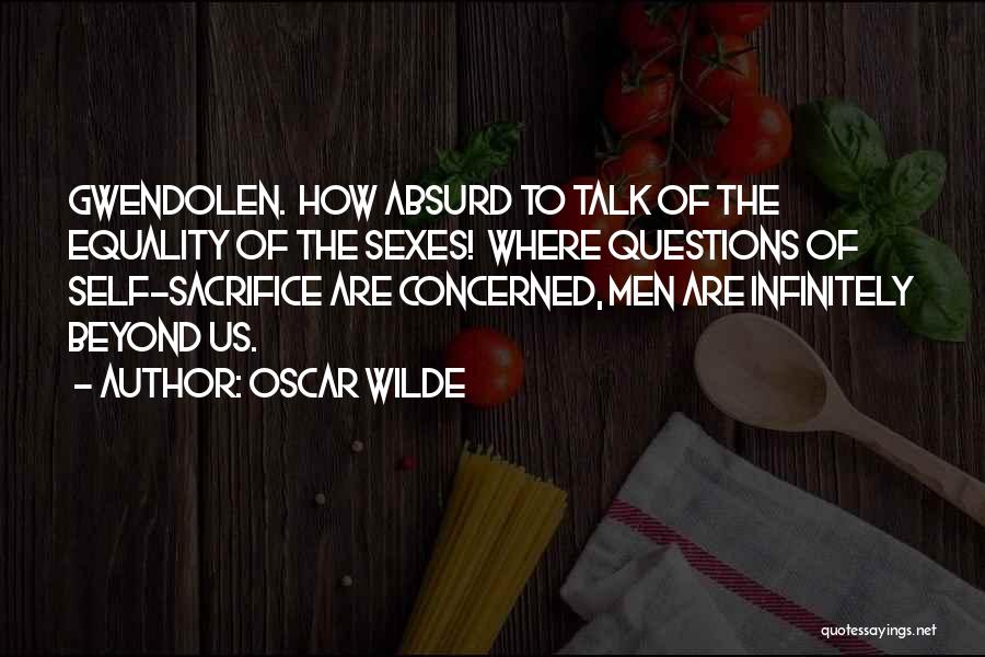 Oscar Wilde Quotes: Gwendolen. How Absurd To Talk Of The Equality Of The Sexes! Where Questions Of Self-sacrifice Are Concerned, Men Are Infinitely
