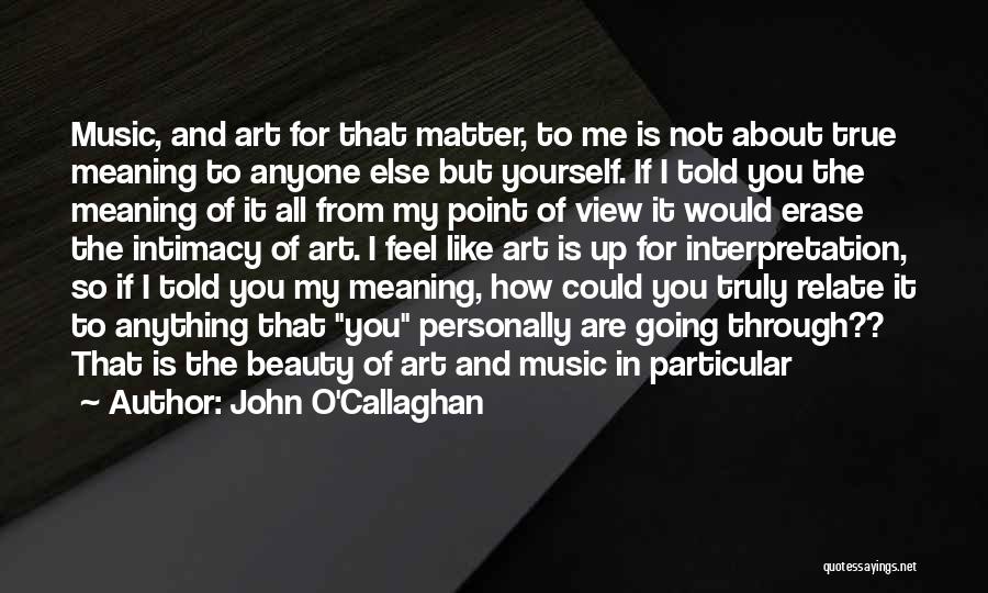 John O'Callaghan Quotes: Music, And Art For That Matter, To Me Is Not About True Meaning To Anyone Else But Yourself. If I