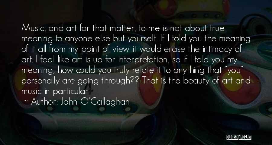 John O'Callaghan Quotes: Music, And Art For That Matter, To Me Is Not About True Meaning To Anyone Else But Yourself. If I