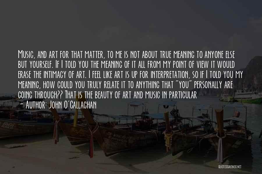 John O'Callaghan Quotes: Music, And Art For That Matter, To Me Is Not About True Meaning To Anyone Else But Yourself. If I