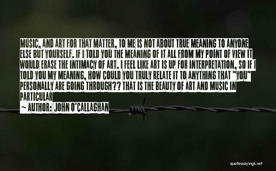 John O'Callaghan Quotes: Music, And Art For That Matter, To Me Is Not About True Meaning To Anyone Else But Yourself. If I