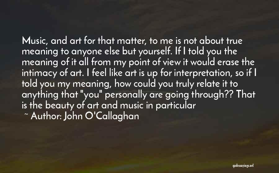 John O'Callaghan Quotes: Music, And Art For That Matter, To Me Is Not About True Meaning To Anyone Else But Yourself. If I