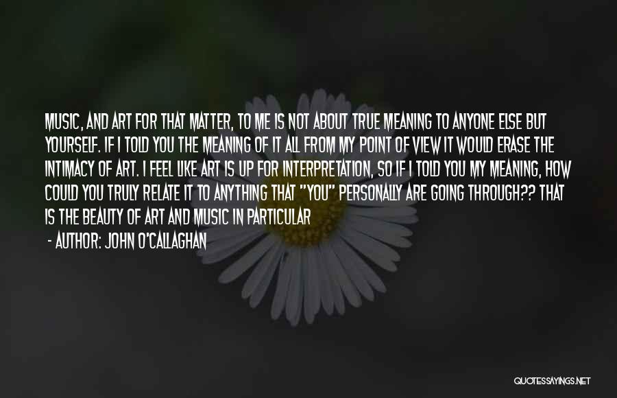 John O'Callaghan Quotes: Music, And Art For That Matter, To Me Is Not About True Meaning To Anyone Else But Yourself. If I