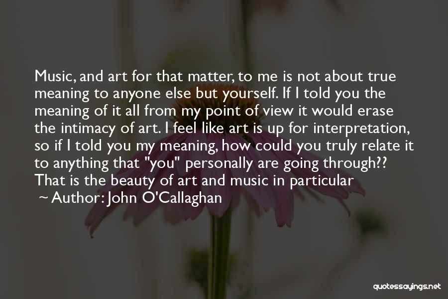 John O'Callaghan Quotes: Music, And Art For That Matter, To Me Is Not About True Meaning To Anyone Else But Yourself. If I