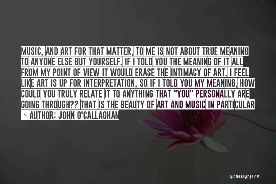 John O'Callaghan Quotes: Music, And Art For That Matter, To Me Is Not About True Meaning To Anyone Else But Yourself. If I