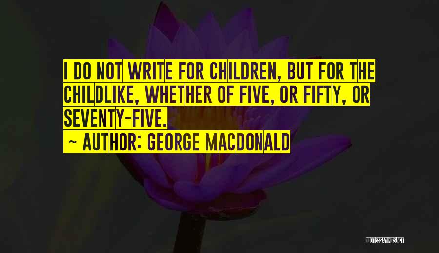 George MacDonald Quotes: I Do Not Write For Children, But For The Childlike, Whether Of Five, Or Fifty, Or Seventy-five.