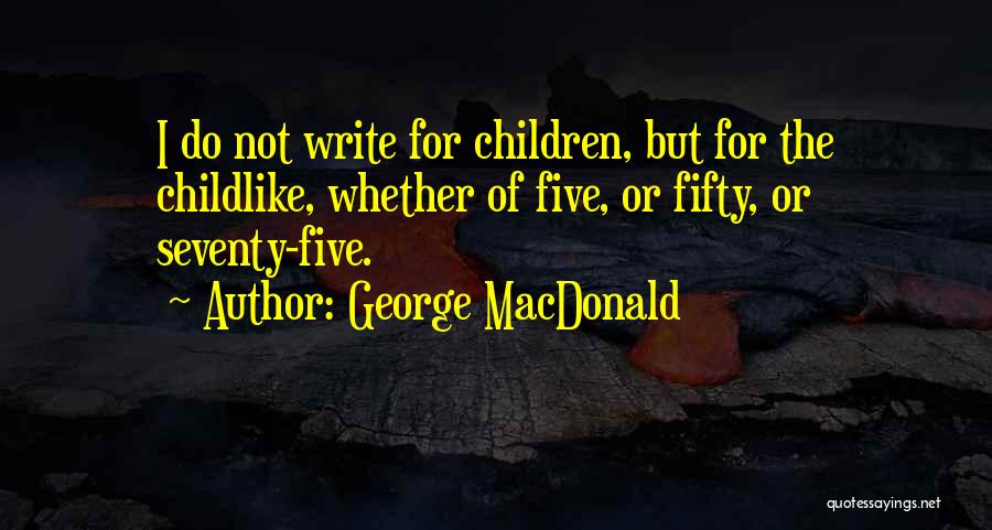 George MacDonald Quotes: I Do Not Write For Children, But For The Childlike, Whether Of Five, Or Fifty, Or Seventy-five.