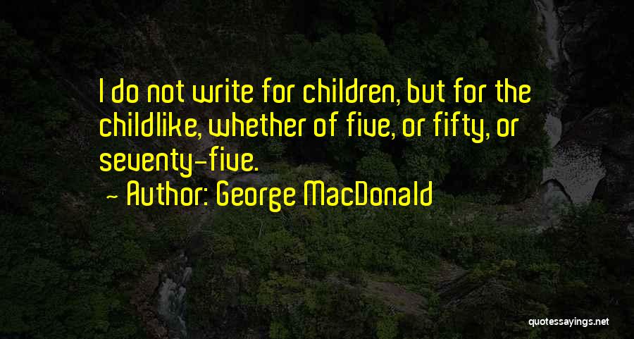 George MacDonald Quotes: I Do Not Write For Children, But For The Childlike, Whether Of Five, Or Fifty, Or Seventy-five.