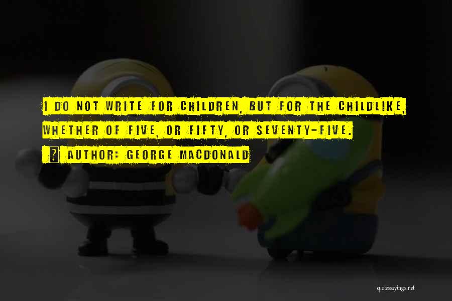 George MacDonald Quotes: I Do Not Write For Children, But For The Childlike, Whether Of Five, Or Fifty, Or Seventy-five.