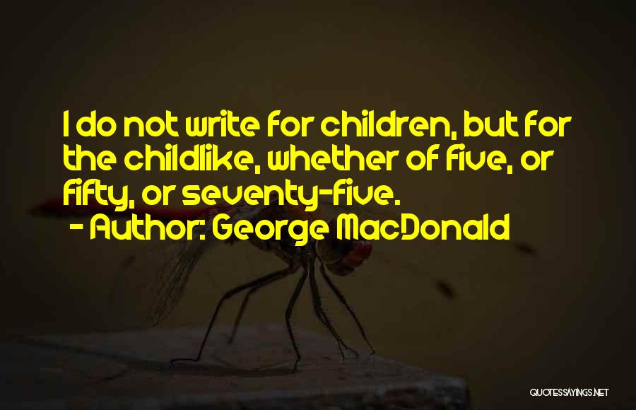 George MacDonald Quotes: I Do Not Write For Children, But For The Childlike, Whether Of Five, Or Fifty, Or Seventy-five.