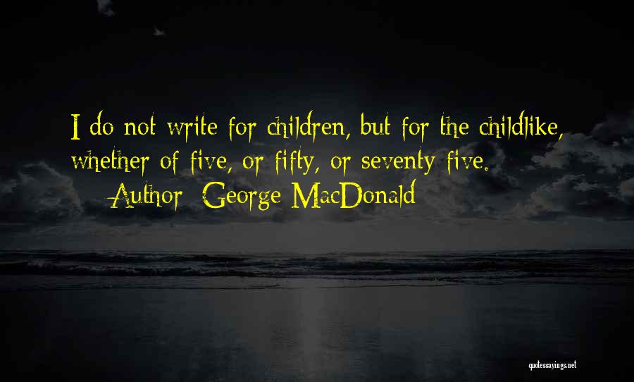 George MacDonald Quotes: I Do Not Write For Children, But For The Childlike, Whether Of Five, Or Fifty, Or Seventy-five.