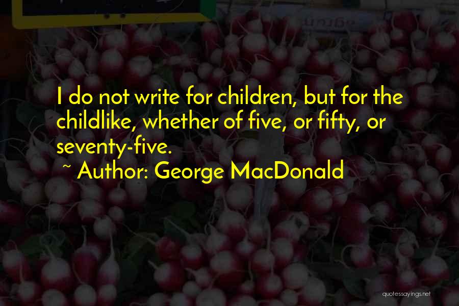 George MacDonald Quotes: I Do Not Write For Children, But For The Childlike, Whether Of Five, Or Fifty, Or Seventy-five.