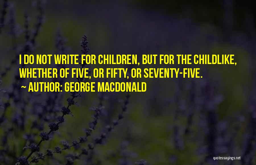 George MacDonald Quotes: I Do Not Write For Children, But For The Childlike, Whether Of Five, Or Fifty, Or Seventy-five.