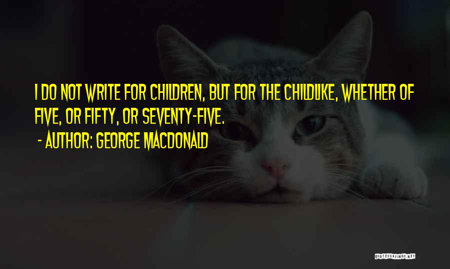 George MacDonald Quotes: I Do Not Write For Children, But For The Childlike, Whether Of Five, Or Fifty, Or Seventy-five.