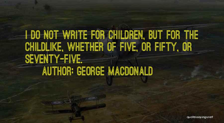 George MacDonald Quotes: I Do Not Write For Children, But For The Childlike, Whether Of Five, Or Fifty, Or Seventy-five.