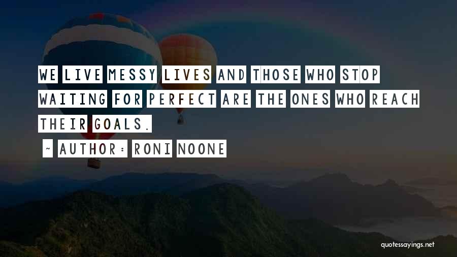 Roni Noone Quotes: We Live Messy Lives And Those Who Stop Waiting For Perfect Are The Ones Who Reach Their Goals.