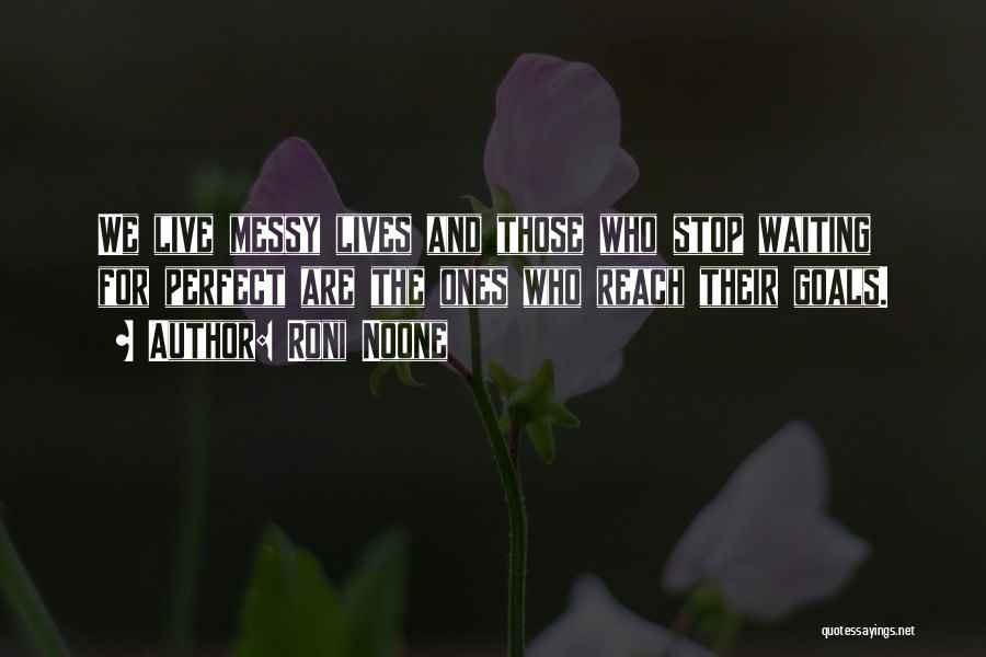 Roni Noone Quotes: We Live Messy Lives And Those Who Stop Waiting For Perfect Are The Ones Who Reach Their Goals.