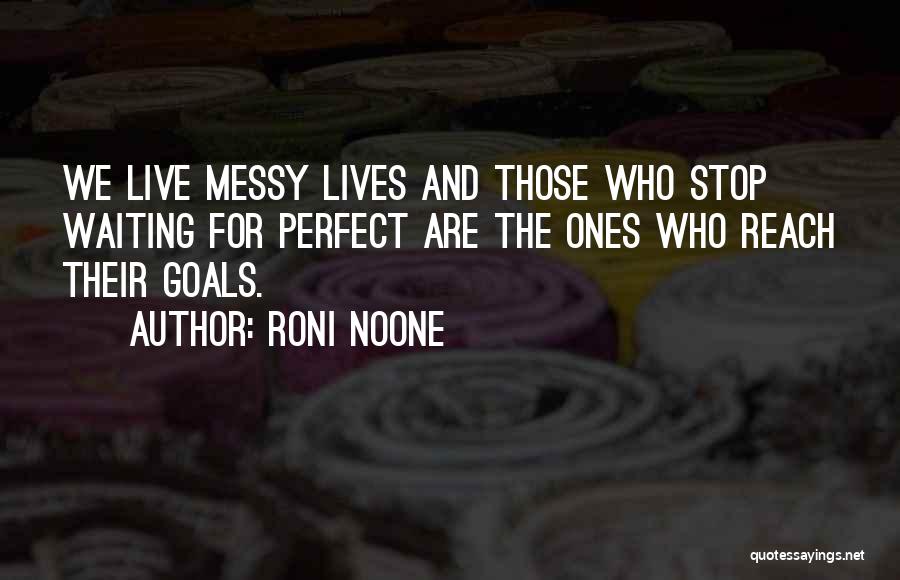Roni Noone Quotes: We Live Messy Lives And Those Who Stop Waiting For Perfect Are The Ones Who Reach Their Goals.