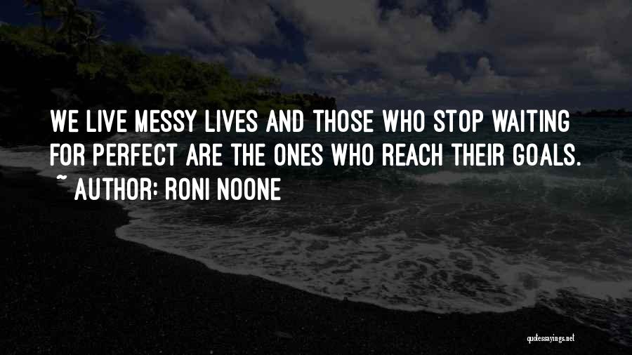 Roni Noone Quotes: We Live Messy Lives And Those Who Stop Waiting For Perfect Are The Ones Who Reach Their Goals.