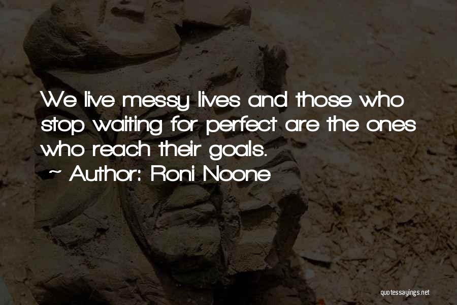 Roni Noone Quotes: We Live Messy Lives And Those Who Stop Waiting For Perfect Are The Ones Who Reach Their Goals.