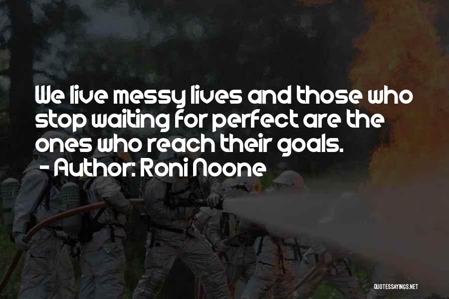 Roni Noone Quotes: We Live Messy Lives And Those Who Stop Waiting For Perfect Are The Ones Who Reach Their Goals.