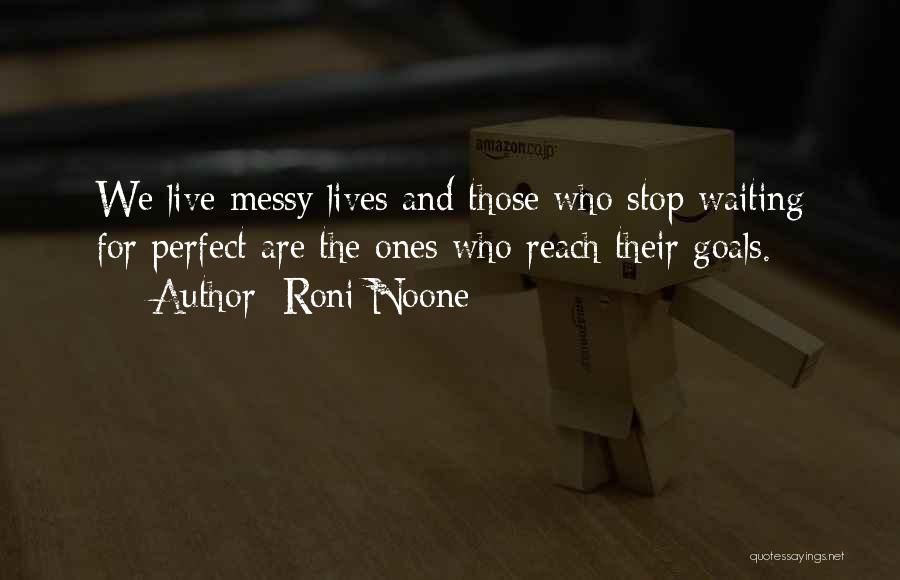 Roni Noone Quotes: We Live Messy Lives And Those Who Stop Waiting For Perfect Are The Ones Who Reach Their Goals.