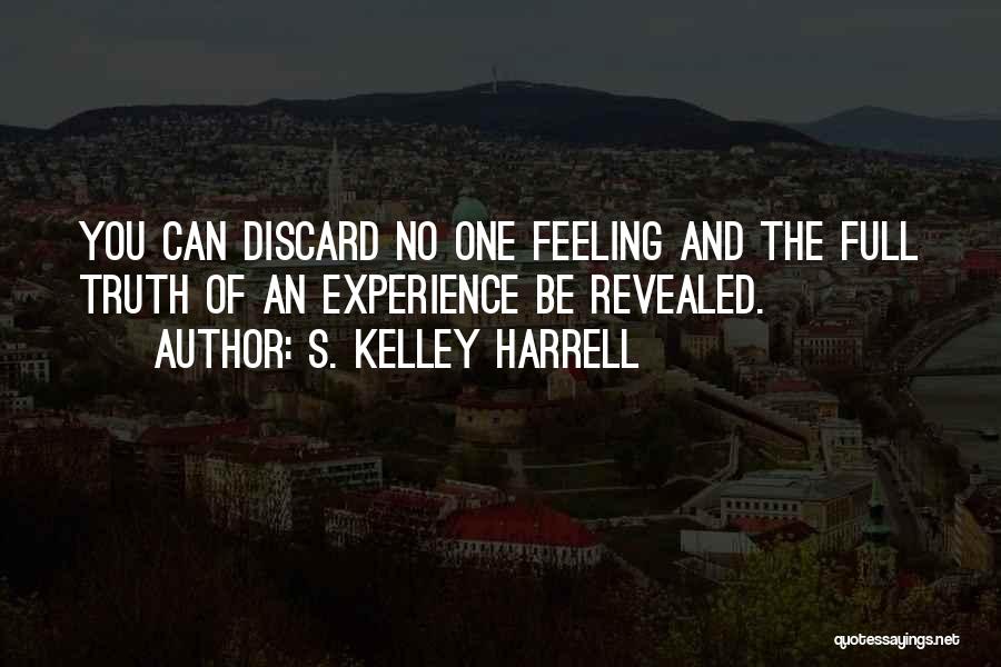 S. Kelley Harrell Quotes: You Can Discard No One Feeling And The Full Truth Of An Experience Be Revealed.