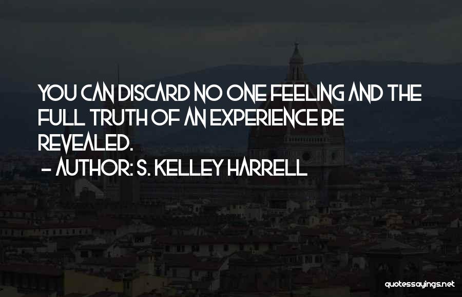 S. Kelley Harrell Quotes: You Can Discard No One Feeling And The Full Truth Of An Experience Be Revealed.