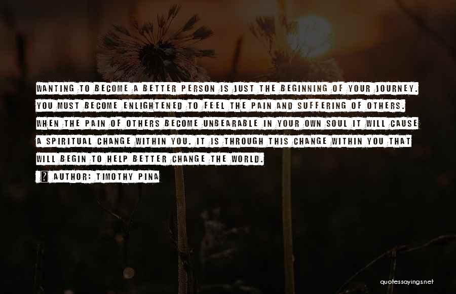 Timothy Pina Quotes: Wanting To Become A Better Person Is Just The Beginning Of Your Journey. You Must Become Enlightened To Feel The