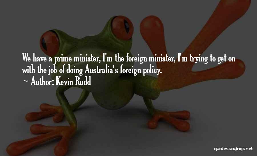 Kevin Rudd Quotes: We Have A Prime Minister, I'm The Foreign Minister, I'm Trying To Get On With The Job Of Doing Australia's