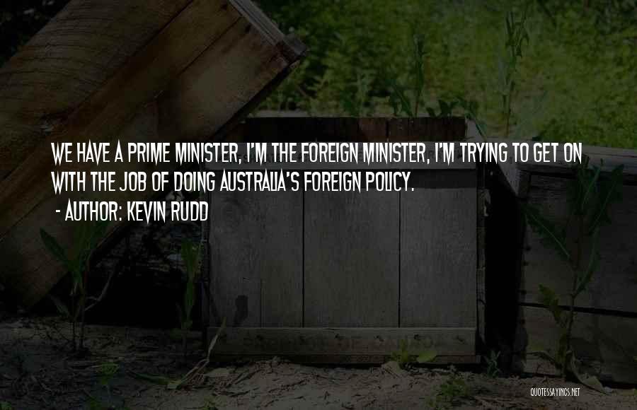 Kevin Rudd Quotes: We Have A Prime Minister, I'm The Foreign Minister, I'm Trying To Get On With The Job Of Doing Australia's