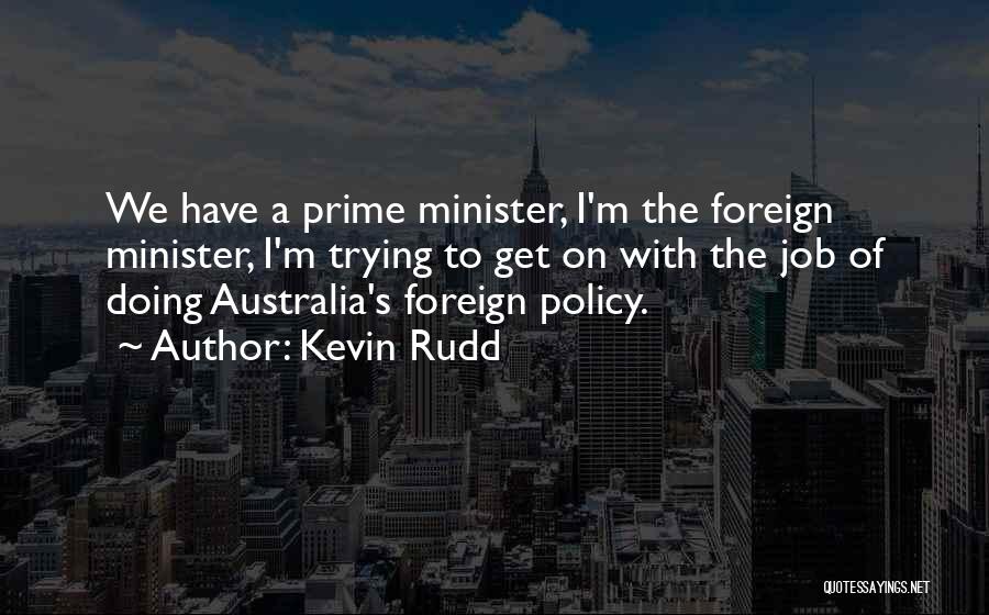 Kevin Rudd Quotes: We Have A Prime Minister, I'm The Foreign Minister, I'm Trying To Get On With The Job Of Doing Australia's