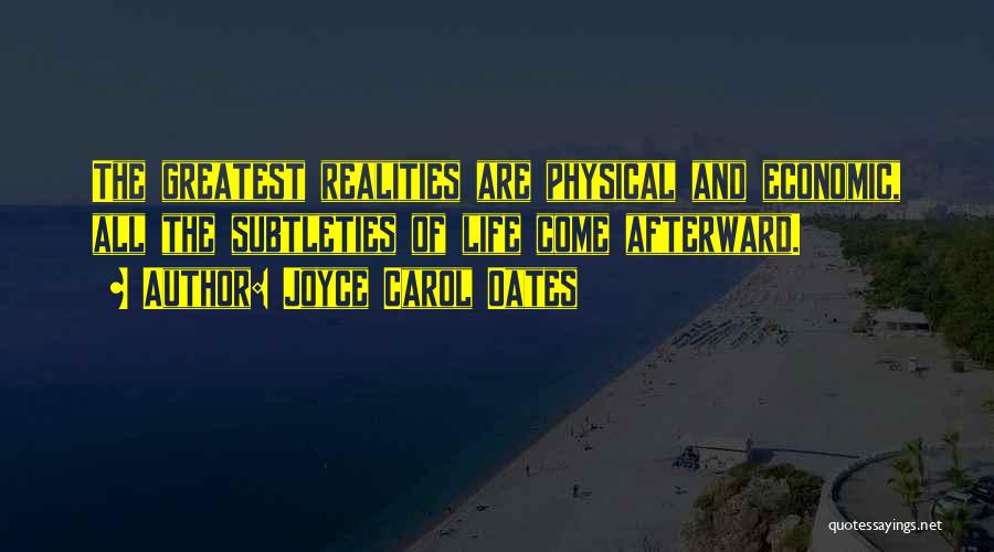 Joyce Carol Oates Quotes: The Greatest Realities Are Physical And Economic, All The Subtleties Of Life Come Afterward.