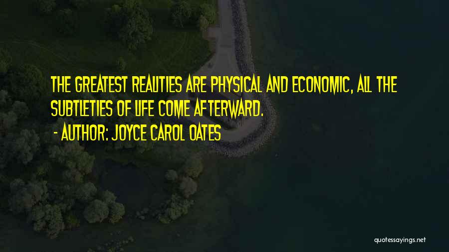Joyce Carol Oates Quotes: The Greatest Realities Are Physical And Economic, All The Subtleties Of Life Come Afterward.